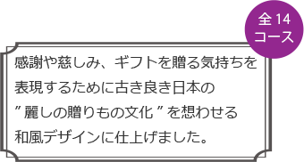 感謝や慈しみ、ギフトを贈る気持ちを表現するために古き良き日本の”麗しの贈りもの文化”を想わせる和風デザインに仕上げました。